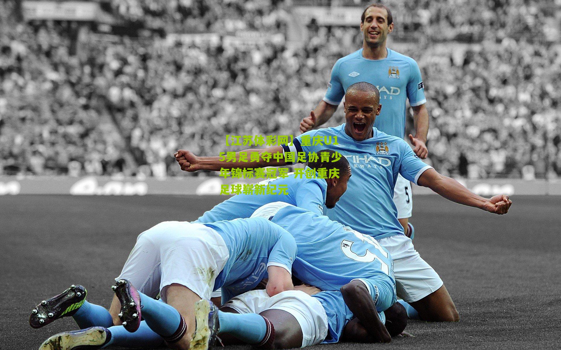 重庆U15男足勇夺中国足协青少年锦标赛冠军 开创重庆足球崭新纪元